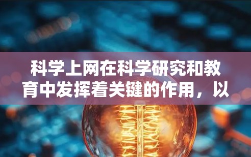 科学上网在科学研究和教育中发挥着关键的作用,以下是对其作用的详细分析 科学上网在科学研究和教育中发挥着关键的作用,以下是对其作用的详细分析