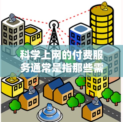 科学上网的付费服务通常是指那些需要特定设备或软件支持的网络服务，用户可能需要付费以获得这些功能。以下是一个总结的步骤和信息
