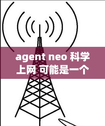 agent neo 科学上网 可能是一个特定的网络应用或平台，具体含义需要进一步的信息来明确。以下是一些可能的解释和扩展
