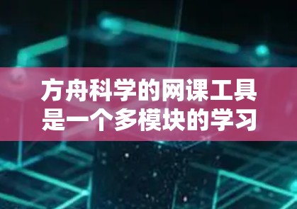 方舟科学的网课工具是一个多模块的学习平台，旨在帮助用户提升专业技能和知识。以下是其主要特点和使用流程