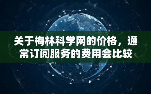 关于梅林科学网的价格，通常订阅服务的费用会比较合理。具体费用可能会根据订阅类型或使用的次数有所不同。以下是一些常见的订阅价格