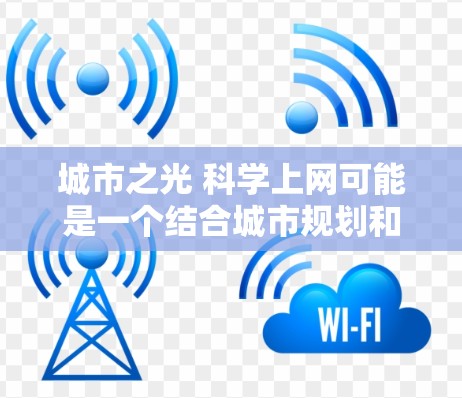 城市之光 科学上网可能是一个结合城市规划和科技发展的项目，具体含义和具体内容取决于项目的实施背景和目标。以下是一些可能的解释和方向
