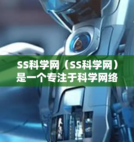 SS科学网（SS科学网）是一个专注于科学网络服务的平台，旨在为科学工作者、研究人员和学生提供便捷和高效的科学信息共享和合作工具。以下是对SS科学网的详细分析