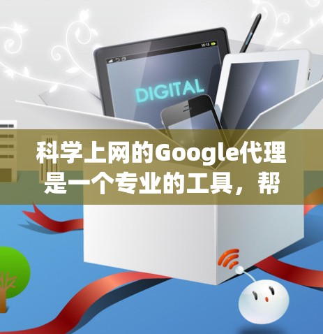 科学上网的Google代理是一个专业的工具，帮助用户访问特定服务器或软件，满足科学计算、数据处理等需求。以下是详细的步骤指南