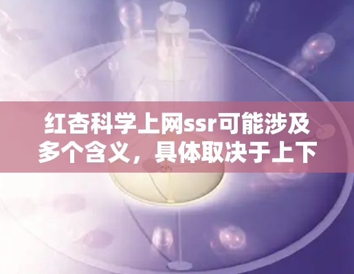 红杏科学上网ssr可能涉及多个含义，具体取决于上下文。以下是一些可能的解释
