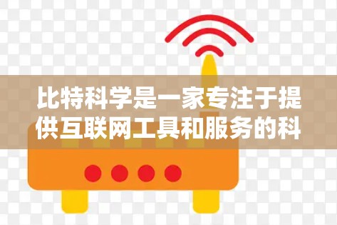 比特科学是一家专注于提供互联网工具和服务的科技公司，旨在为用户提供更安全、可靠和高效的网络连接。以下是对比特科学的详细介绍