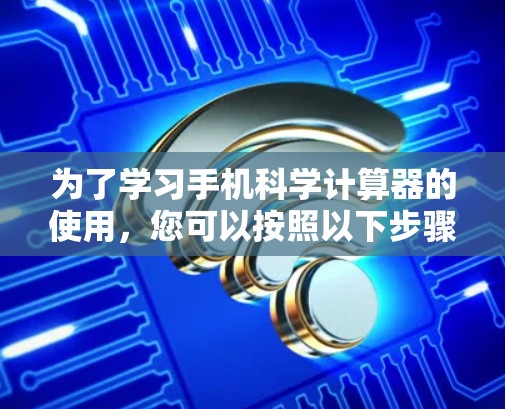 为了学习手机科学计算器的使用，您可以按照以下步骤进行操作