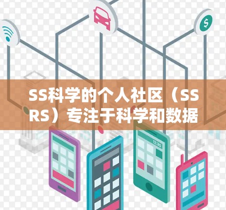 SS科学的个人社区（SSRS）专注于科学和数据分析，提供大量资源和工具。以下是推荐的一些主要网站和资源，帮助你利用SS科学的社区和工具