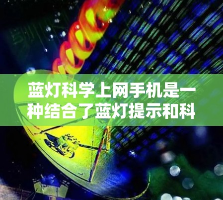 蓝灯科学上网手机是一种结合了蓝灯提示和科学上网功能的手机，旨在在特定使用场景下提供更高效和便捷的上网体验。以下是对此类手机的详细分析