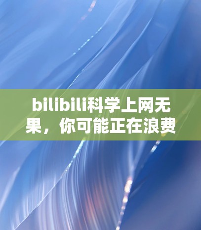 bilibili科学上网无果,你可能正在浪费时间! bilibili科学上网无果,你可能正在浪费时间!