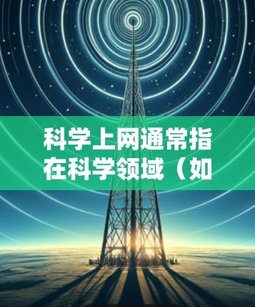 科学上网通常指在科学领域（如物理、数学、化学等）进行网络操作和计算。科学网可能提供科学计算和网络使用环境，但其使用和配置有特定要求