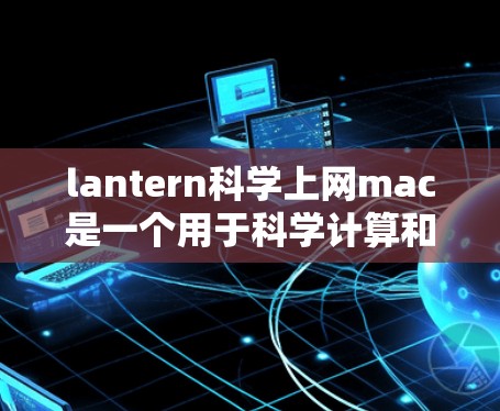 lantern科学上网mac是一个用于科学计算和图形设计的工具包,支持在mac上运行。以下是使用lantern在mac上的详细步骤
