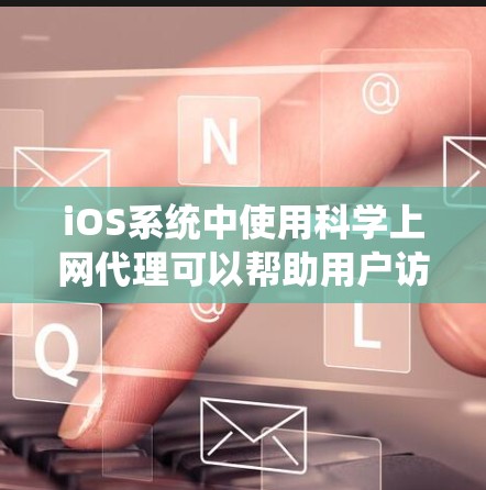 iOS系统中使用科学上网代理可以帮助用户访问不受苹果控制的网站，包括但不限于教育网站、医疗信息、法律信息等。以下是一些常见的iOS科学上网代理工具及其功能