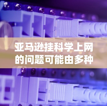 亚马逊挂科学上网的问题可能由多种因素导致,包括网络故障、存储不足、设备兼容性问题或系统故障。以下是逐步的解决步骤 亚马逊挂科学上网的问题可能由多种因素导致,包括网络故障、存储不足、设备兼容性问题或系统故障。以下是逐步的解决步骤