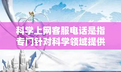 科学上网客服电话是指专门针对科学领域提供服务的电话号码。以下是一些可能的科学上网客服电话号码,供参考 科学上网客服电话是指专门针对科学领域提供服务的电话号码。以下是一些可能的科学上网客服电话号码,供参考