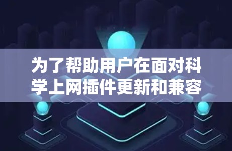 为了帮助用户在面对科学上网插件更新和兼容性问题时，提供一个系统化的解决方案，我们可以按照以下步骤进行