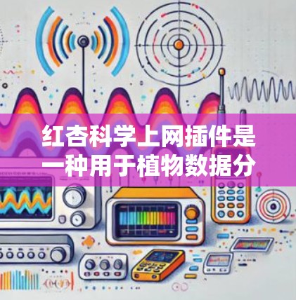 红杏科学上网插件是一种用于植物数据分析和可视化工具，适用于研究植物生长和环境影响。以下是详细的使用步骤和功能说明