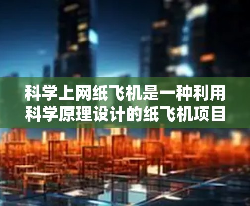 科学上网纸飞机是一种利用科学原理设计的纸飞机项目，旨在通过控制飞行角度、速度和结构来优化飞行距离和稳定性。以下是对这一项目的详细步骤和考虑