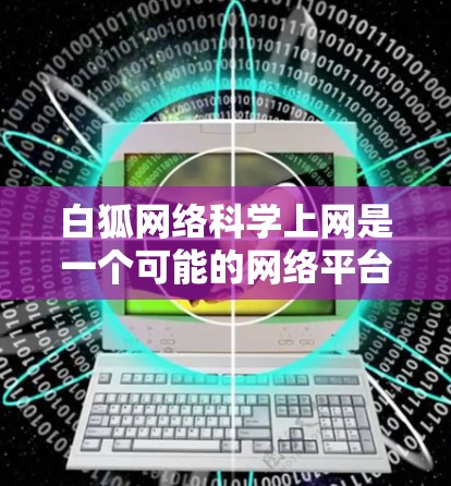 白狐网络科学上网是一个可能的网络平台或术语，具体含义需要进一步明确。以下是对该概念的详细分析