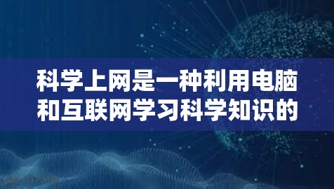 科学上网是一种利用电脑和互联网学习科学知识的方法，通过选择合适的平台和工具，可以有效地学习和掌握科学知识。以下是对科学上网的详细介绍和建议