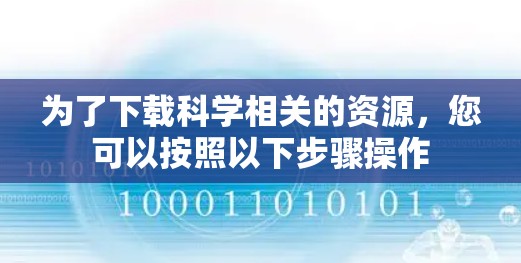 为了下载科学相关的资源,您可以按照以下步骤操作 为了下载科学相关的资源,您可以按照以下步骤操作