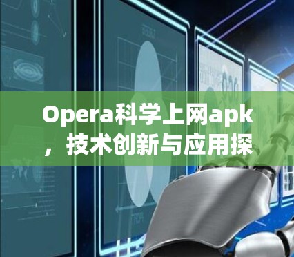 Opera科学上网apk,技术创新与应用探索 Opera科学上网apk,技术创新与应用探索