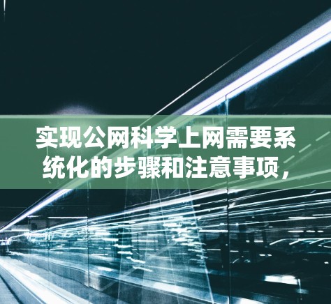 实现公网科学上网需要系统化的步骤和注意事项，以下是一步步的指南