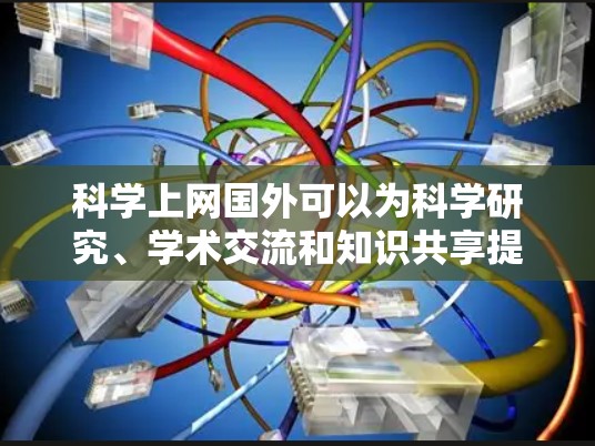 科学上网国外可以为科学研究、学术交流和知识共享提供便利。以下是一些可能的用途和注意事项
