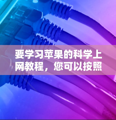要学习苹果的科学上网教程，您可以按照以下步骤进行
