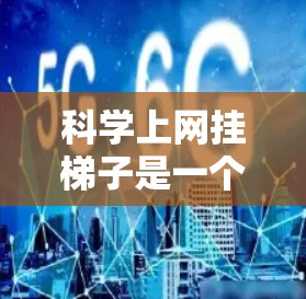 科学上网挂梯子是一个有趣的实验，通过将几何画板的图形动态地传输到手机上，能够在手机上创建一个直观和动态的几何模型。以下是一步步的指南，帮助你完成这个实验