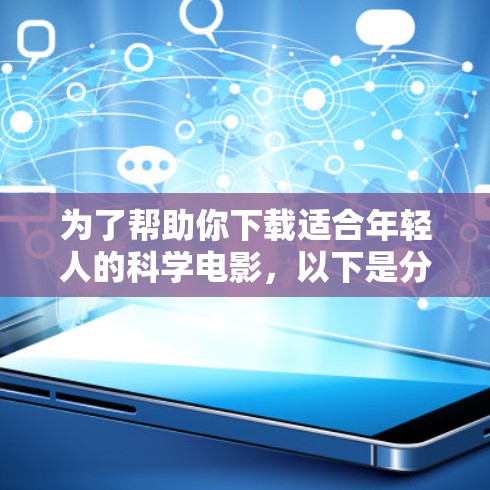 为了帮助你下载适合年轻人的科学电影,以下是分步骤的指南 为了帮助你下载适合年轻人的科学电影,以下是分步骤的指南