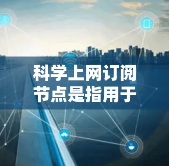 科学上网订阅节点是指用于获取科学论文、期刊、书籍等资源的平台或服务。以下是一些推荐的科学论文订阅平台,供你参考 科学上网订阅节点是指用于获取科学论文、期刊、书籍等资源的平台或服务。以下是一些推荐的科学论文订阅平台,供你参考