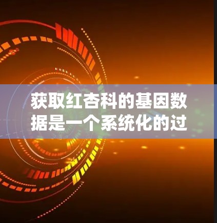 获取红杏科的基因数据是一个系统化的过程，涉及多个步骤和工具。以下是一个详细的指南，帮助您顺利完成这一任务
