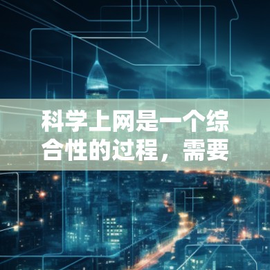科学上网是一个综合性的过程，需要从多个角度考虑，以确保孩子在使用网络时既能享受上网带来的便利，又能保护自己和他人免受风险。以下是一些科学上网的要点