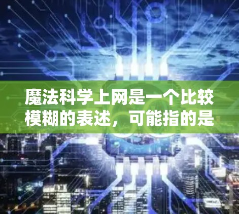 魔法科学上网是一个比较模糊的表述，可能指的是结合魔法和科学的上网方式或方法。以下是一些可能的解释