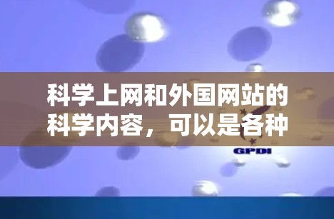 科学上网和外国网站的科学内容,可以是各种类型的网站,包括新闻、资源、讲座和活动。以下是一些常见的科学网站和资源,帮助你找到适合的科学信息