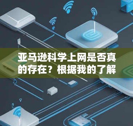 亚马逊科学上网是否真的存在?根据我的了解,亚马逊作为全球最大的在线购物平台,提供了丰富的科学资源和工具,但具体是否提供科学相关的服务或网站,需要进一步的信息和验证。以下是关于亚马逊科学的总结 亚马逊科学上网是否真的存在?根据我的了解,亚马逊作为全球最大的在线购物平台,提供了丰富的科学资源和工具,但具体是否提供科学相关的服务或网站,需要进一步的信息和验证。以下是关于亚马逊科学的总结