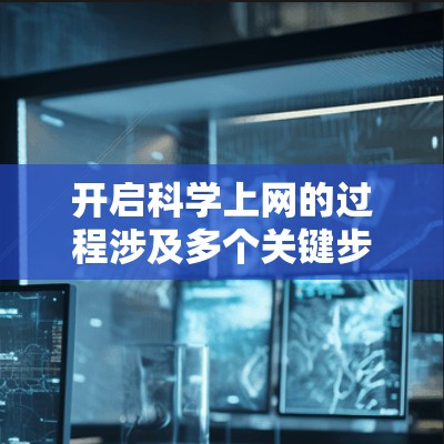 开启科学上网的过程涉及多个关键步骤，每个步骤都需要谨慎考虑以确保用户能够顺利获取科学知识。以下是对开启科学上网的详细指南