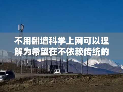 不用翻墙科学上网可以理解为希望在不依赖传统的网络环境进行科学计算、实验或学习时,寻找替代方法。以下是一些可能的解决方案 不用翻墙科学上网可以理解为希望在不依赖传统的网络环境进行科学计算、实验或学习时,寻找替代方法。以下是一些可能的解决方案
