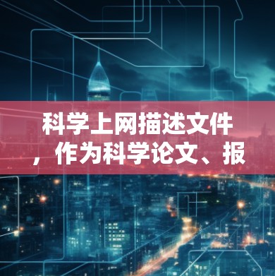科学上网描述文件，作为科学论文、报告或演示的工具，具有重要的作用。这些文件通常用于展示研究成果、促进学术交流和推动科学进步。以下是对科学上网描述文件的详细介绍