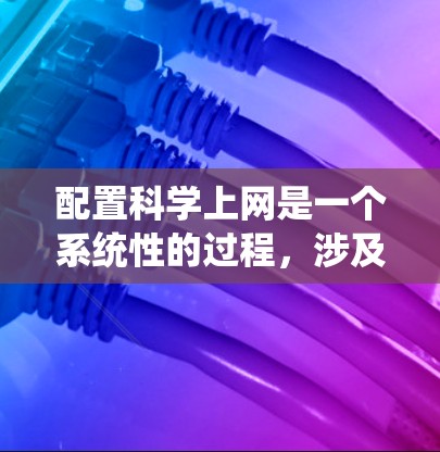 配置科学上网是一个系统性的过程，涉及多个步骤，每个步骤都需要仔细管理和配置。以下是详细的步骤指南，帮助你顺利配置科学上网