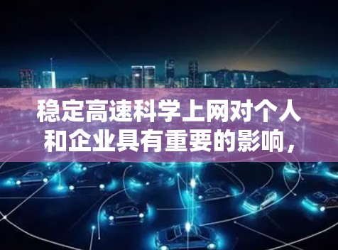 稳定高速科学上网对个人和企业具有重要的影响，以下是其主要好处和潜在影响的总结