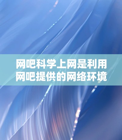 网吧科学上网是利用网吧提供的网络环境和技术工具，提供更安全、高效和专业的网络访问方式。以下是网吧科学上网的具体方面和操作步骤