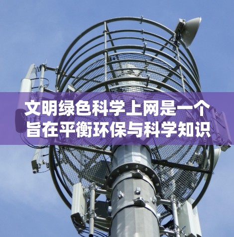 文明绿色科学上网是一个旨在平衡环保与科学知识的学习环境。以下是一个系统化的总结，结合了环保网站推广、高效工具使用、数据共享和网络安全的重要性，并探讨如何平衡两者，以及推广和教育的策略