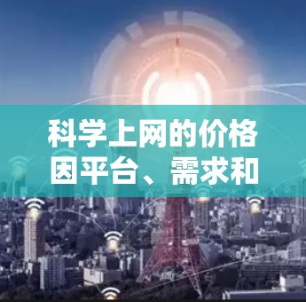 科学上网的价格因平台、需求和地区的差异而有所变化。以下是对科学上网费用的详细分析