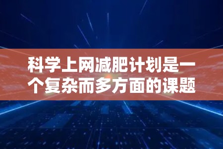科学上网减肥计划是一个复杂而多方面的课题，需要综合考虑多个因素。以下是一些帮助制定科学上网减肥计划的建议