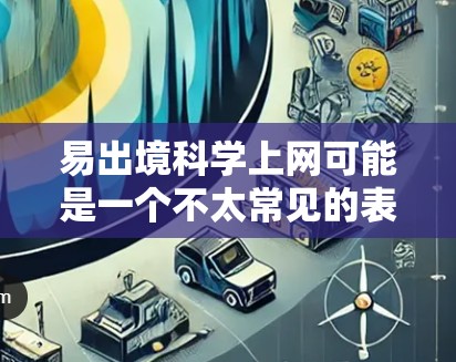 易出境科学上网可能是一个不太常见的表述，可能是易上网或者科学上网中的一个部分。不过，结合上下文，可以推测可能是指一种快速、便捷或高效获取科学知识的方法或工具