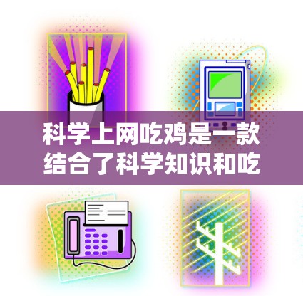 科学上网吃鸡是一款结合了科学知识和吃鸡游戏的创新游戏，玩家需要在科学知识的基础上，通过科学方法和技巧来攻击敌人。以下是游戏的关键点