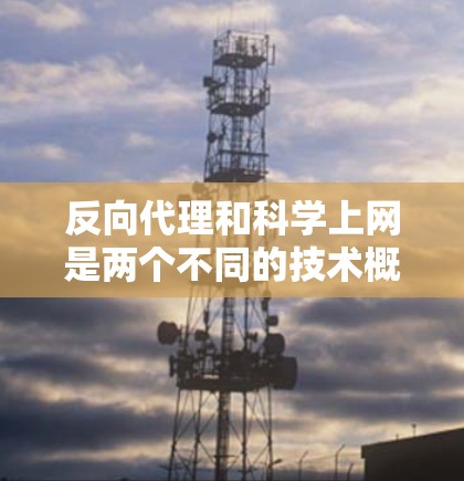 反向代理和科学上网是两个不同的技术概念，尽管它们都涉及通过协议连接到服务器，但它们的应用场景、目标服务器以及处理方式存在显著差异。以下是它们的区别和总结