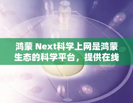 鸿蒙 Next科学上网是鸿蒙生态的科学平台,提供在线培训、工具和资源,帮助用户探索科学知识。以下是具体的步骤 鸿蒙 Next科学上网是鸿蒙生态的科学平台,提供在线培训、工具和资源,帮助用户探索科学知识。以下是具体的步骤